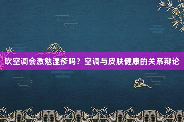 吹空调会激勉湿疹吗？空调与皮肤健康的关系辩论