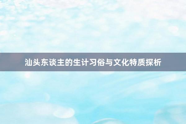 汕头东谈主的生计习俗与文化特质探析